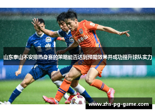 山东泰山不安排热身赛的策略能否达到预期效果并成功提升球队实力 山东泰山不安排热身赛的策略能否达到预期效果并成功提升球队实力