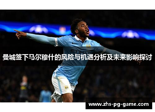 曼城签下马尔穆什的风险与机遇分析及未来影响探讨 曼城签下马尔穆什的风险与机遇分析及未来影响探讨