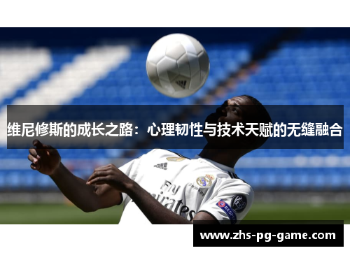 维尼修斯的成长之路:心理韧性与技术天赋的无缝融合 维尼修斯的成长之路:心理韧性与技术天赋的无缝融合