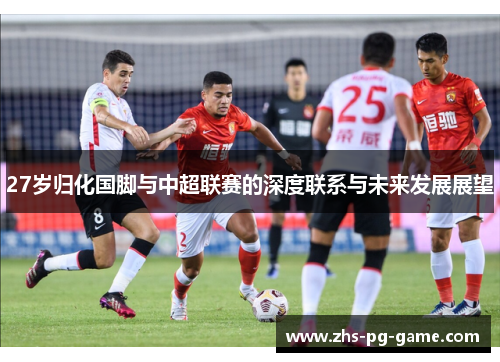27岁归化国脚与中超联赛的深度联系与未来发展展望