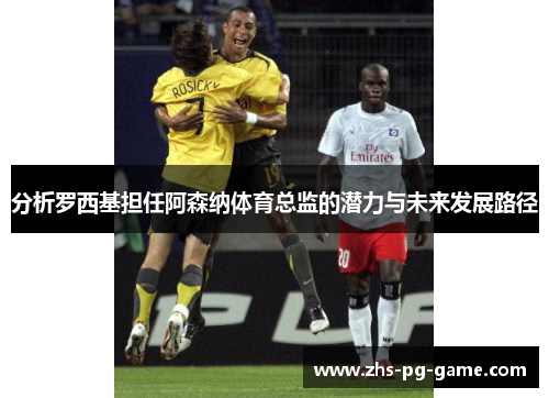 分析罗西基担任阿森纳体育总监的潜力与未来发展路径 分析罗西基担任阿森纳体育总监的潜力与未来发展路径