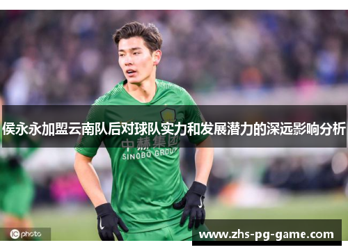 侯永永加盟云南队后对球队实力和发展潜力的深远影响分析
