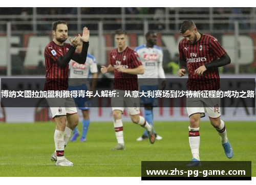 博纳文图拉加盟利雅得青年人解析：从意大利赛场到沙特新征程的成功之路