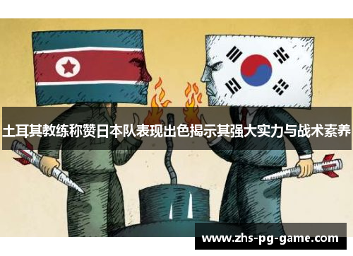 土耳其教练称赞日本队表现出色揭示其强大实力与战术素养 土耳其教练称赞日本队表现出色揭示其强大实力与战术素养