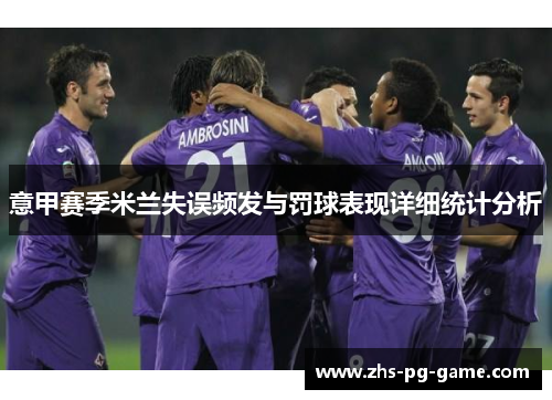 意甲赛季米兰失误频发与罚球表现详细统计分析 意甲赛季米兰失误频发与罚球表现详细统计分析