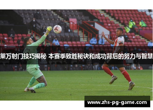 莱万射门技巧揭秘 本赛季致胜秘诀和成功背后的努力与智慧