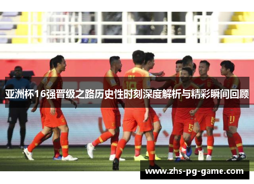 亚洲杯16强晋级之路历史性时刻深度解析与精彩瞬间回顾 亚洲杯16强晋级之路历史性时刻深度解析与精彩瞬间回顾