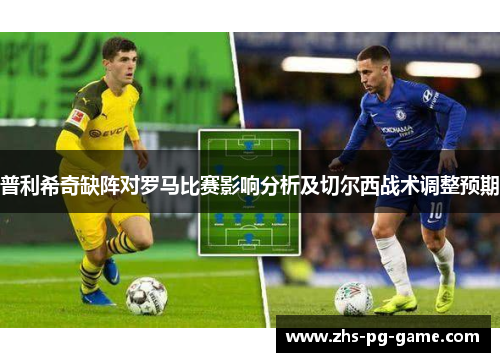 普利希奇缺阵对罗马比赛影响分析及切尔西战术调整预期