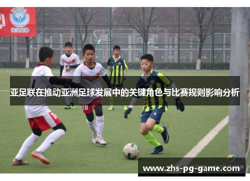 亚足联在推动亚洲足球发展中的关键角色与比赛规则影响分析