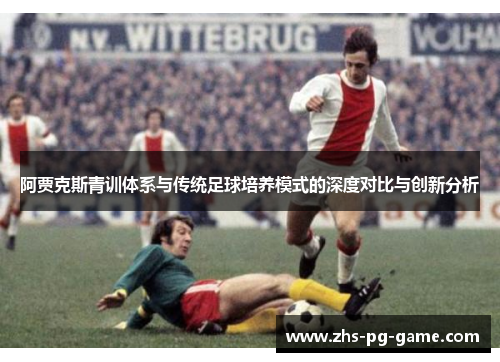 阿贾克斯青训体系与传统足球培养模式的深度对比与创新分析 阿贾克斯青训体系与传统足球培养模式的深度对比与创新分析