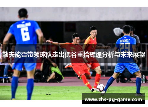 勒夫能否带领球队走出低谷重拾辉煌分析与未来展望