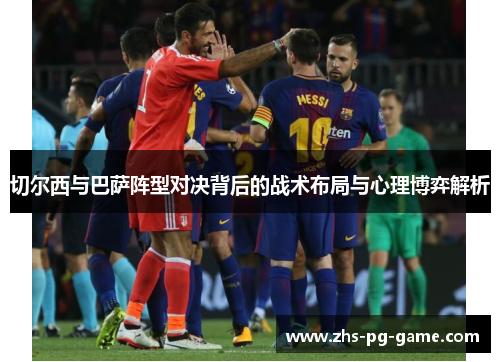 切尔西与巴萨阵型对决背后的战术布局与心理博弈解析 切尔西与巴萨阵型对决背后的战术布局与心理博弈解析
