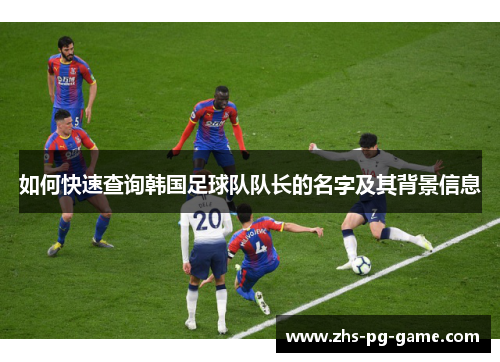 如何快速查询韩国足球队队长的名字及其背景信息 如何快速查询韩国足球队队长的名字及其背景信息