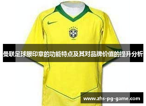 曼联足球服印章的功能特点及其对品牌价值的提升分析 曼联足球服印章的功能特点及其对品牌价值的提升分析