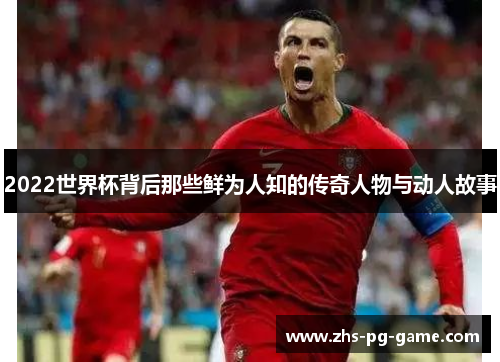 2022世界杯背后那些鲜为人知的传奇人物与动人故事 2022世界杯背后那些鲜为人知的传奇人物与动人故事