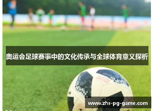 奥运会足球赛事中的文化传承与全球体育意义探析 奥运会足球赛事中的文化传承与全球体育意义探析