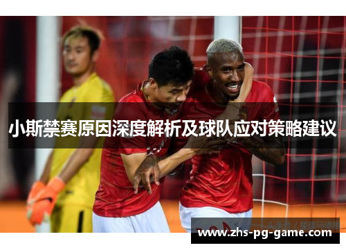 小斯禁赛原因深度解析及球队应对策略建议