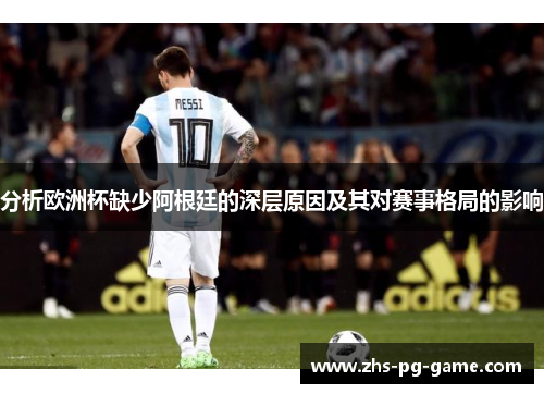 分析欧洲杯缺少阿根廷的深层原因及其对赛事格局的影响