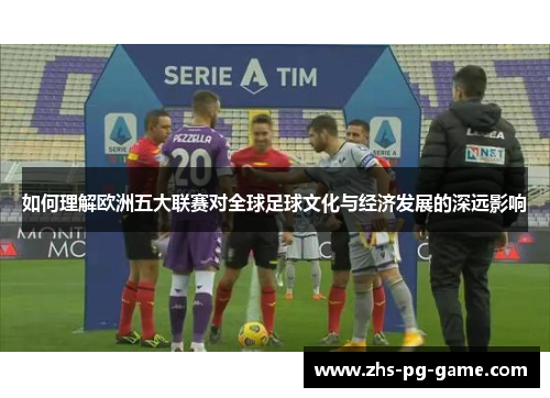 如何理解欧洲五大联赛对全球足球文化与经济发展的深远影响
