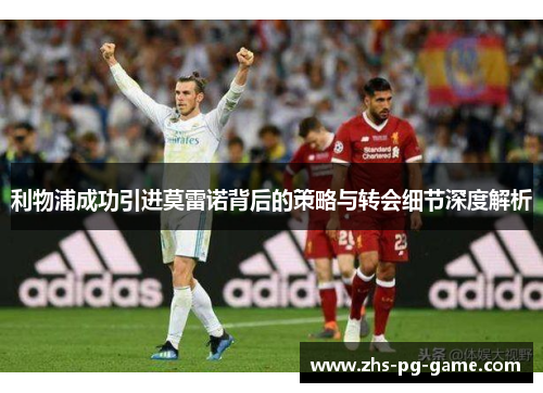 利物浦成功引进莫雷诺背后的策略与转会细节深度解析 利物浦成功引进莫雷诺背后的策略与转会细节深度解析