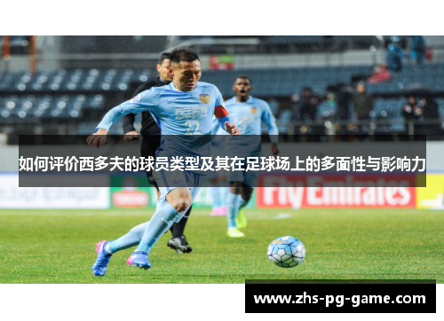 如何评价西多夫的球员类型及其在足球场上的多面性与影响力 如何评价西多夫的球员类型及其在足球场上的多面性与影响力