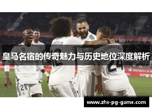 皇马名宿的传奇魅力与历史地位深度解析