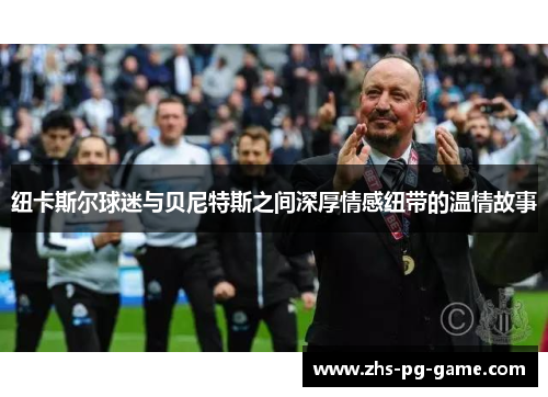 纽卡斯尔球迷与贝尼特斯之间深厚情感纽带的温情故事
