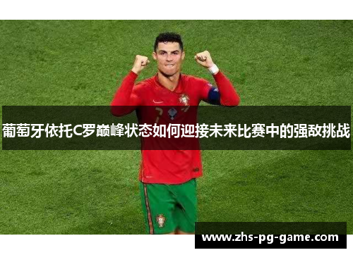 葡萄牙依托C罗巅峰状态如何迎接未来比赛中的强敌挑战
