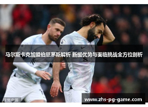 马尔斯卡克加盟伯恩茅斯解析 新援优势与面临挑战全方位剖析