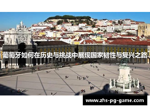 葡萄牙如何在历史与挑战中展现国家韧性与复兴之路