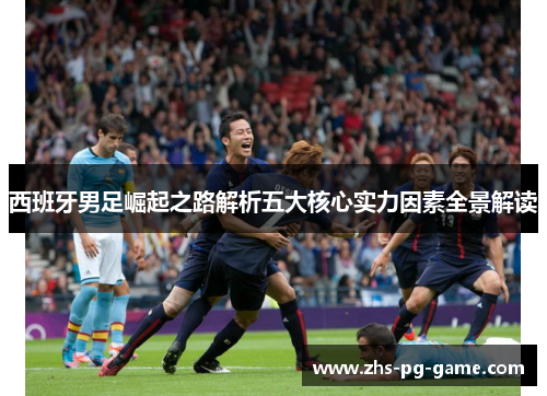 西班牙男足崛起之路解析五大核心实力因素全景解读