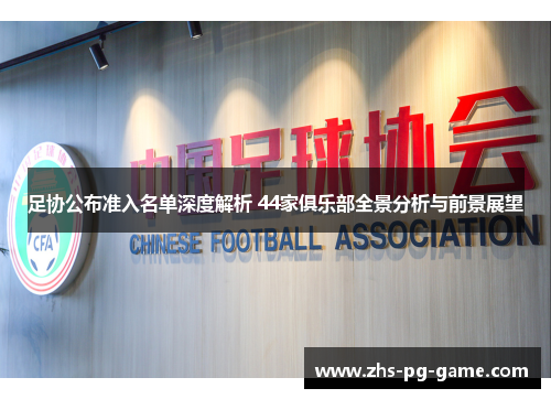 足协公布准入名单深度解析 44家俱乐部全景分析与前景展望 足协公布准入名单深度解析 44家俱乐部全景分析与前景展望