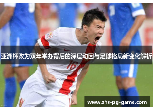 亚洲杯改为双年举办背后的深层动因与足球格局新变化解析 亚洲杯改为双年举办背后的深层动因与足球格局新变化解析