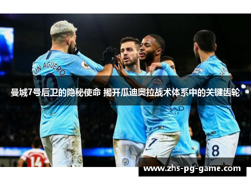 曼城7号后卫的隐秘使命 揭开瓜迪奥拉战术体系中的关键齿轮