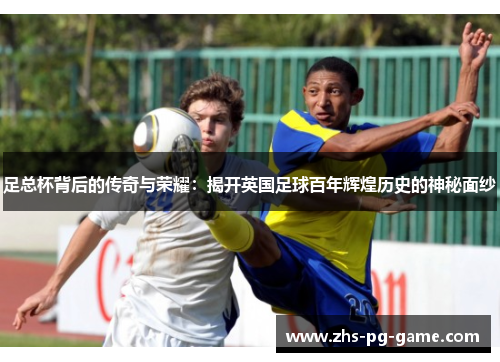 足总杯背后的传奇与荣耀：揭开英国足球百年辉煌历史的神秘面纱
