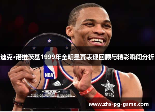 迪克·诺维茨基1999年全明星赛表现回顾与精彩瞬间分析 迪克·诺维茨基1999年全明星赛表现回顾与精彩瞬间分析