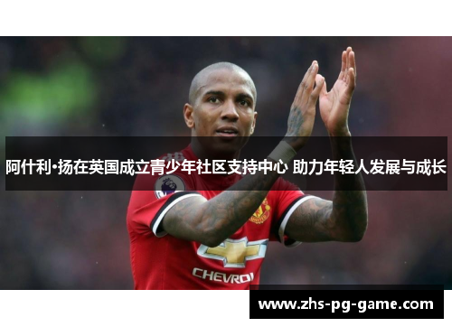 阿什利·扬在英国成立青少年社区支持中心 助力年轻人发展与成长