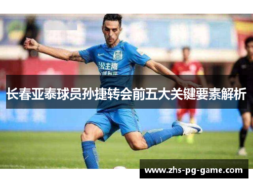 长春亚泰球员孙捷转会前五大关键要素解析
