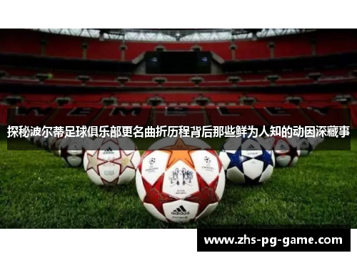 探秘波尔蒂足球俱乐部更名曲折历程背后那些鲜为人知的动因深藏事 探秘波尔蒂足球俱乐部更名曲折历程背后那些鲜为人知的动因深藏事