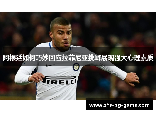 阿根廷如何巧妙回应拉菲尼亚挑衅展现强大心理素质