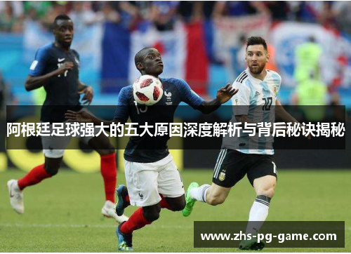 阿根廷足球强大的五大原因深度解析与背后秘诀揭秘