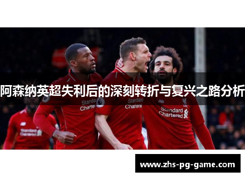 阿森纳英超失利后的深刻转折与复兴之路分析