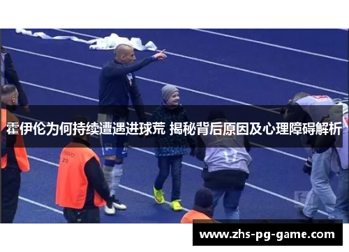 霍伊伦为何持续遭遇进球荒 揭秘背后原因及心理障碍解析