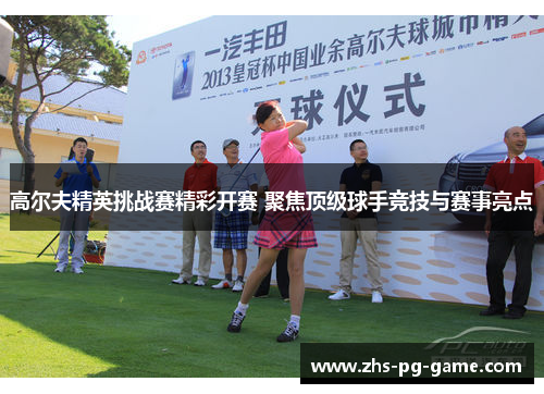 高尔夫精英挑战赛精彩开赛 聚焦顶级球手竞技与赛事亮点