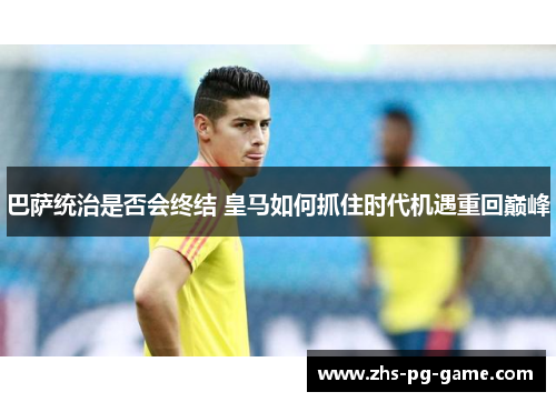 巴萨统治是否会终结 皇马如何抓住时代机遇重回巅峰