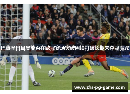 巴黎圣日耳曼能否在欧冠赛场突破困境打破长期未夺冠魔咒 巴黎圣日耳曼能否在欧冠赛场突破困境打破长期未夺冠魔咒