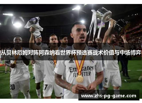 从贝林厄姆对阵阿森纳看世界杯预选赛战术价值与中场博弈 从贝林厄姆对阵阿森纳看世界杯预选赛战术价值与中场博弈