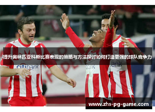 提升奥林匹亚科斯比赛表现的策略与方法探讨如何打造更强的球队竞争力 提升奥林匹亚科斯比赛表现的策略与方法探讨如何打造更强的球队竞争力
