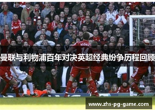 曼联与利物浦百年对决英超经典纷争历程回顾 曼联与利物浦百年对决英超经典纷争历程回顾