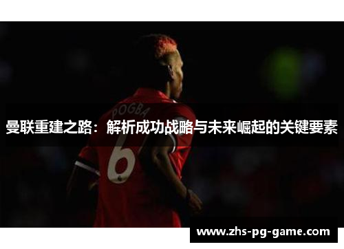 曼联重建之路:解析成功战略与未来崛起的关键要素 曼联重建之路:解析成功战略与未来崛起的关键要素